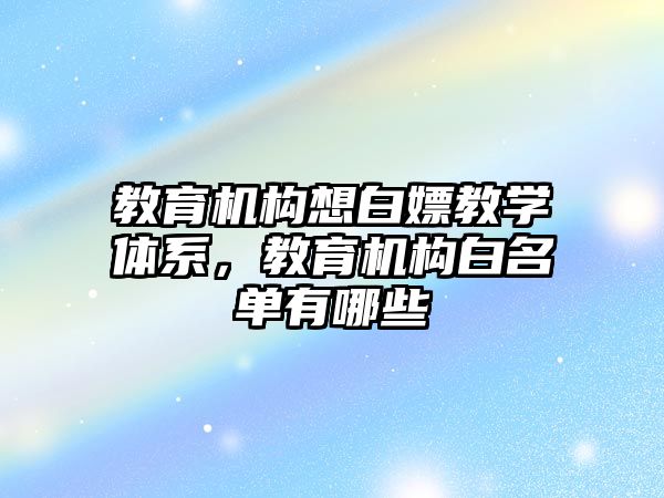 教育機構(gòu)想白嫖教學體系，教育機構(gòu)白名單有哪些