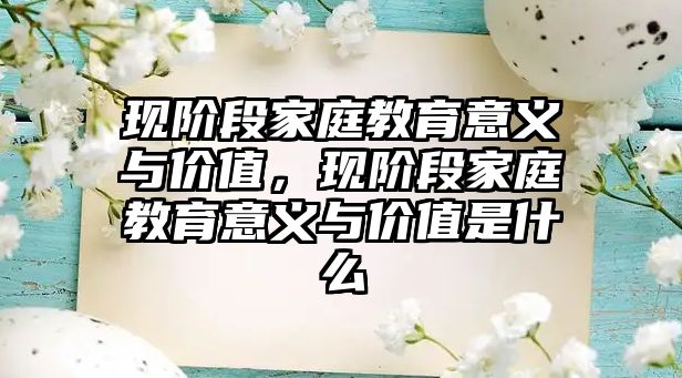 現(xiàn)階段家庭教育意義與價值，現(xiàn)階段家庭教育意義與價值是什么