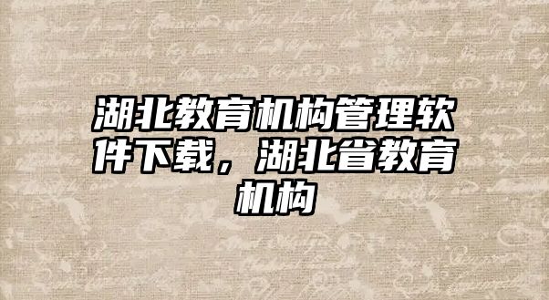 湖北教育機構(gòu)管理軟件下載，湖北省教育機構(gòu)