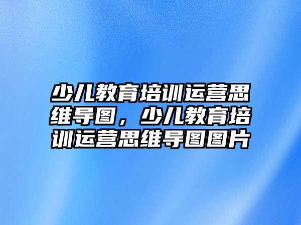 少兒教育培訓(xùn)運(yùn)營(yíng)思維導(dǎo)圖，少兒教育培訓(xùn)運(yùn)營(yíng)思維導(dǎo)圖圖片