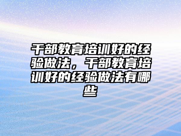 干部教育培訓(xùn)好的經(jīng)驗(yàn)做法，干部教育培訓(xùn)好的經(jīng)驗(yàn)做法有哪些