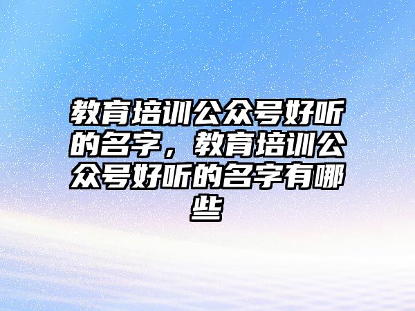 教育培訓公眾號好聽的名字，教育培訓公眾號好聽的名字有哪些