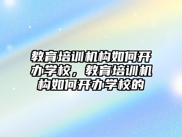 教育培訓機構如何開辦學校，教育培訓機構如何開辦學校的