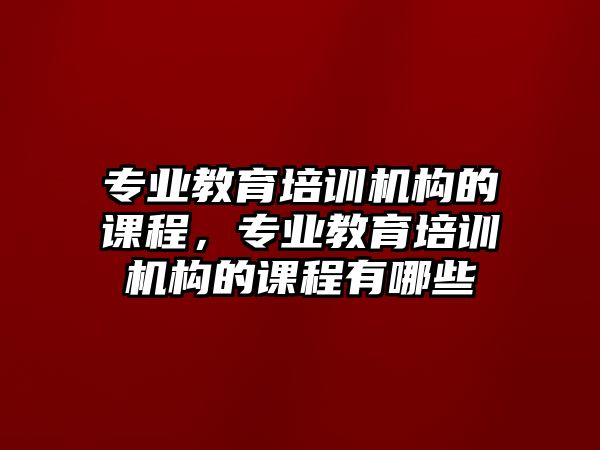 專業(yè)教育培訓(xùn)機(jī)構(gòu)的課程，專業(yè)教育培訓(xùn)機(jī)構(gòu)的課程有哪些