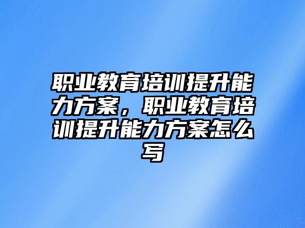 職業(yè)教育培訓(xùn)提升能力方案，職業(yè)教育培訓(xùn)提升能力方案怎么寫