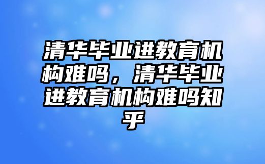 清華畢業(yè)進教育機構(gòu)難嗎，清華畢業(yè)進教育機構(gòu)難嗎知乎