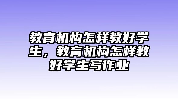 教育機構(gòu)怎樣教好學生，教育機構(gòu)怎樣教好學生寫作業(yè)