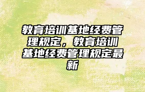 教育培訓基地經(jīng)費管理規(guī)定，教育培訓基地經(jīng)費管理規(guī)定最新