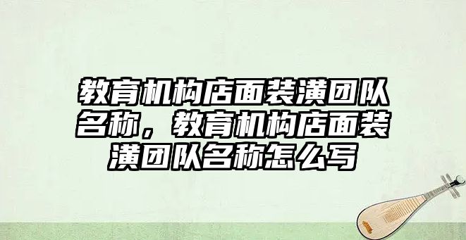 教育機構店面裝潢團隊名稱，教育機構店面裝潢團隊名稱怎么寫