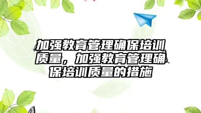 加強教育管理確保培訓質(zhì)量，加強教育管理確保培訓質(zhì)量的措施