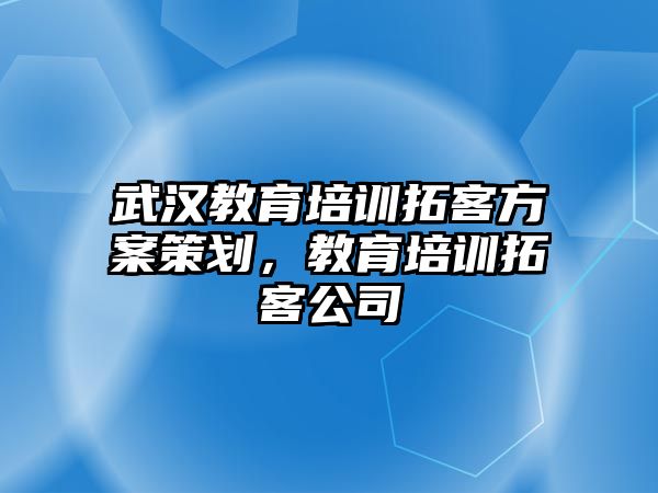 武漢教育培訓(xùn)拓客方案策劃，教育培訓(xùn)拓客公司