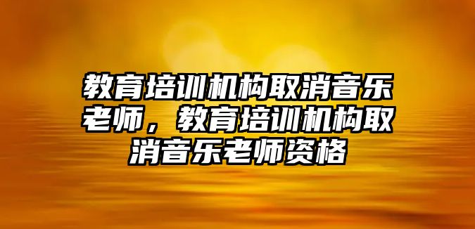 教育培訓(xùn)機(jī)構(gòu)取消音樂老師，教育培訓(xùn)機(jī)構(gòu)取消音樂老師資格