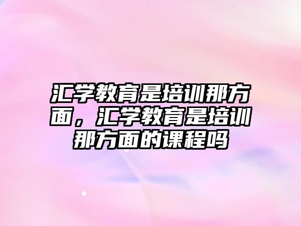 匯學教育是培訓那方面，匯學教育是培訓那方面的課程嗎