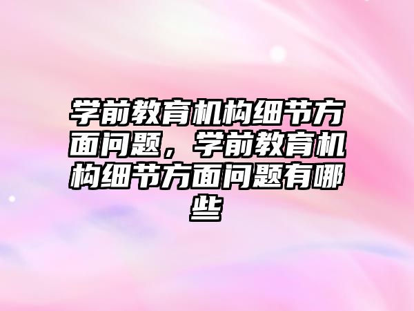 學前教育機構細節(jié)方面問題，學前教育機構細節(jié)方面問題有哪些