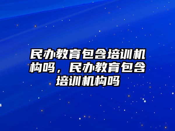 民辦教育包含培訓(xùn)機(jī)構(gòu)嗎，民辦教育包含培訓(xùn)機(jī)構(gòu)嗎