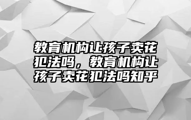 教育機構(gòu)讓孩子賣花犯法嗎，教育機構(gòu)讓孩子賣花犯法嗎知乎