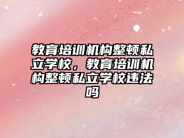 教育培訓機構整頓私立學校，教育培訓機構整頓私立學校違法嗎