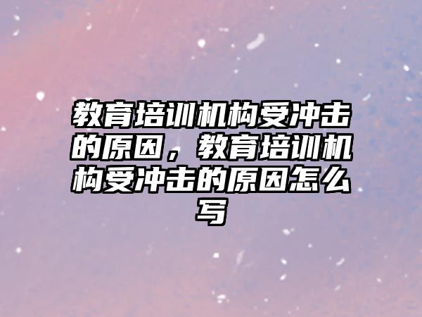 教育培訓機構(gòu)受沖擊的原因，教育培訓機構(gòu)受沖擊的原因怎么寫