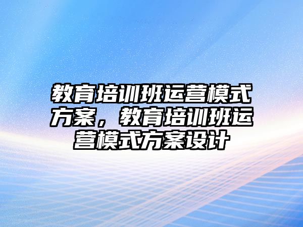 教育培訓班運營模式方案，教育培訓班運營模式方案設計