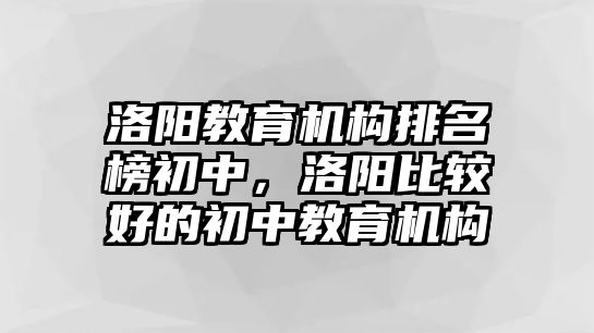 洛陽教育機構(gòu)排名榜初中，洛陽比較好的初中教育機構(gòu)