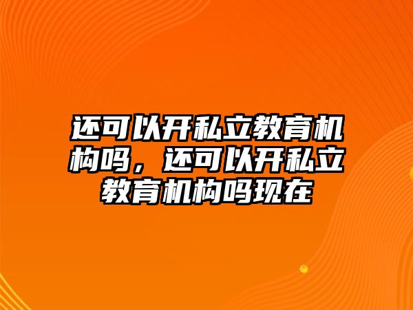 還可以開私立教育機(jī)構(gòu)嗎，還可以開私立教育機(jī)構(gòu)嗎現(xiàn)在