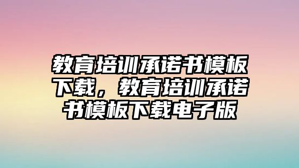 教育培訓承諾書模板下載，教育培訓承諾書模板下載電子版