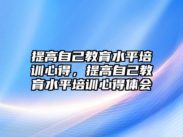 提高自己教育水平培訓(xùn)心得，提高自己教育水平培訓(xùn)心得體會