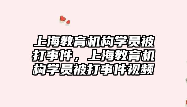 上海教育機構學員被打事件，上海教育機構學員被打事件視頻