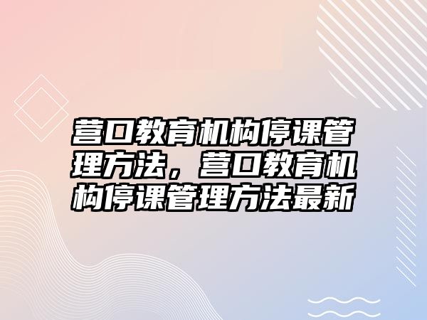 營口教育機構(gòu)停課管理方法，營口教育機構(gòu)停課管理方法最新