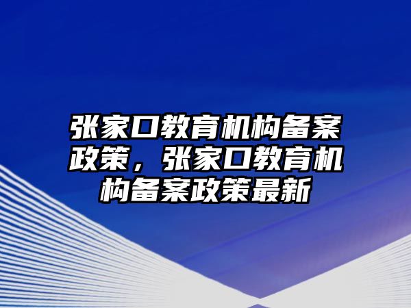 張家口教育機(jī)構(gòu)備案政策，張家口教育機(jī)構(gòu)備案政策最新