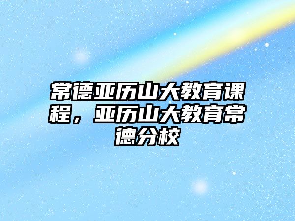 常德亞歷山大教育課程，亞歷山大教育常德分校