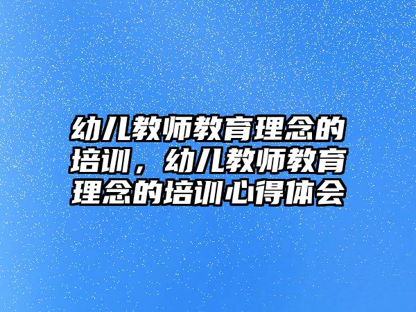 幼兒教師教育理念的培訓(xùn)，幼兒教師教育理念的培訓(xùn)心得體會(huì)