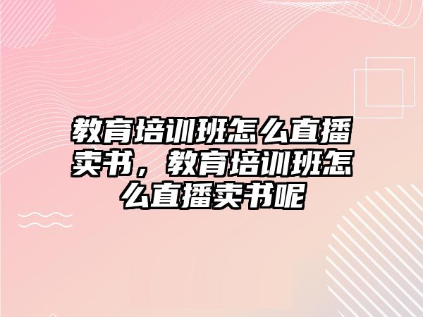 教育培訓(xùn)班怎么直播賣書，教育培訓(xùn)班怎么直播賣書呢