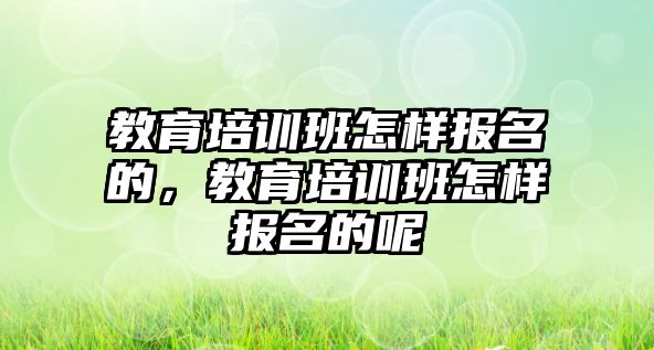 教育培訓(xùn)班怎樣報(bào)名的，教育培訓(xùn)班怎樣報(bào)名的呢