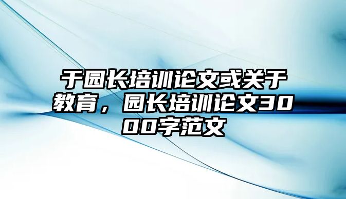 于園長培訓(xùn)論文或關(guān)于教育，園長培訓(xùn)論文3000字范文