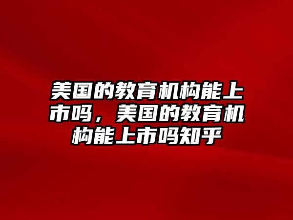 美國的教育機構(gòu)能上市嗎，美國的教育機構(gòu)能上市嗎知乎