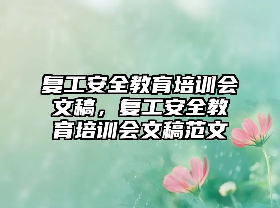 復(fù)工安全教育培訓(xùn)會(huì)文稿，復(fù)工安全教育培訓(xùn)會(huì)文稿范文