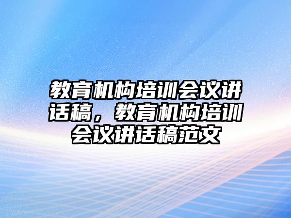 教育機(jī)構(gòu)培訓(xùn)會(huì)議講話稿，教育機(jī)構(gòu)培訓(xùn)會(huì)議講話稿范文