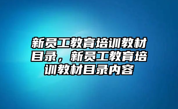 新員工教育培訓(xùn)教材目錄，新員工教育培訓(xùn)教材目錄內(nèi)容