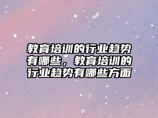 教育培訓的行業(yè)趨勢有哪些，教育培訓的行業(yè)趨勢有哪些方面