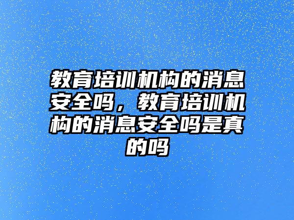 教育培訓(xùn)機(jī)構(gòu)的消息安全嗎，教育培訓(xùn)機(jī)構(gòu)的消息安全嗎是真的嗎