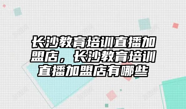 長沙教育培訓(xùn)直播加盟店，長沙教育培訓(xùn)直播加盟店有哪些