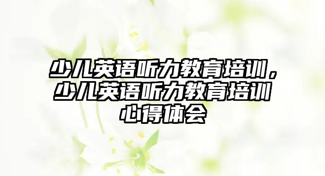 少兒英語聽力教育培訓(xùn)，少兒英語聽力教育培訓(xùn)心得體會(huì)