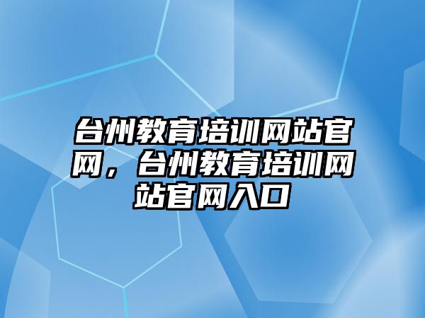 臺州教育培訓網(wǎng)站官網(wǎng)，臺州教育培訓網(wǎng)站官網(wǎng)入口