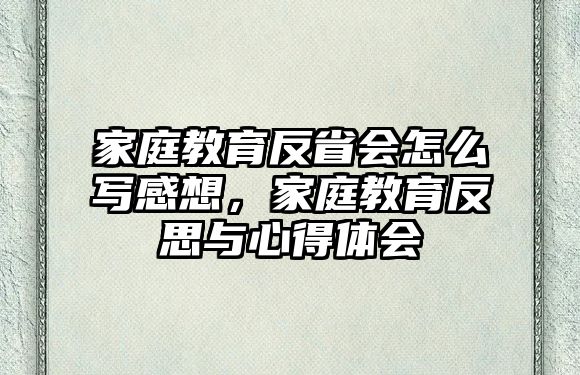 家庭教育反省會(huì)怎么寫感想，家庭教育反思與心得體會(huì)