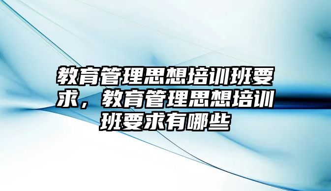 教育管理思想培訓(xùn)班要求，教育管理思想培訓(xùn)班要求有哪些