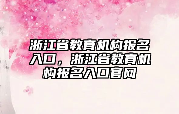 浙江省教育機構(gòu)報名入口，浙江省教育機構(gòu)報名入口官網(wǎng)