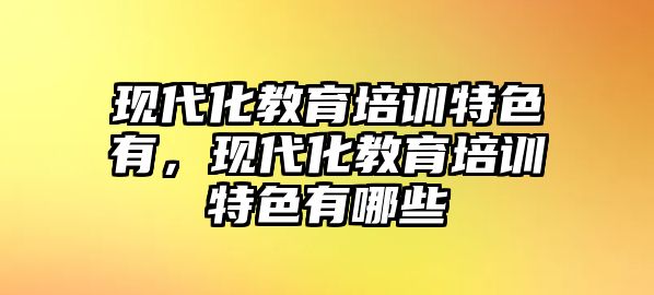 現(xiàn)代化教育培訓(xùn)特色有，現(xiàn)代化教育培訓(xùn)特色有哪些