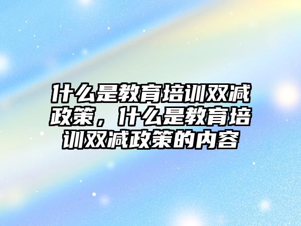 什么是教育培訓(xùn)雙減政策，什么是教育培訓(xùn)雙減政策的內(nèi)容