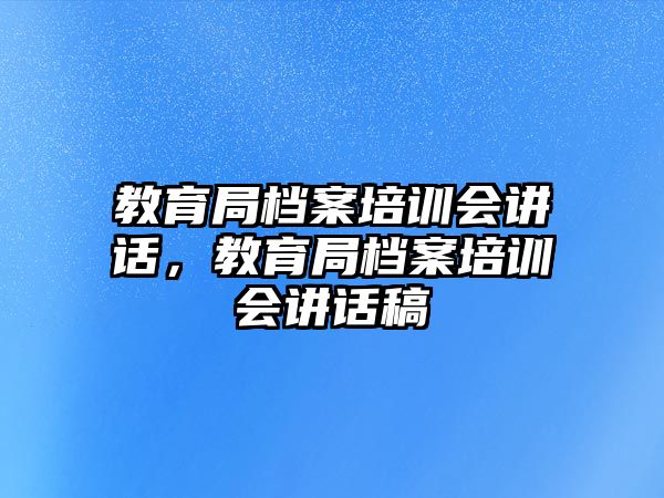 教育局檔案培訓(xùn)會(huì)講話，教育局檔案培訓(xùn)會(huì)講話稿